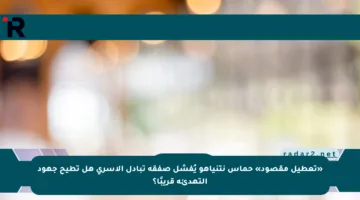 «تعطيل مقصود» حماس نتنياهو يُفشل صفقة تبادل الأسرى هل تطيح جهود التهدئة قريبًا؟